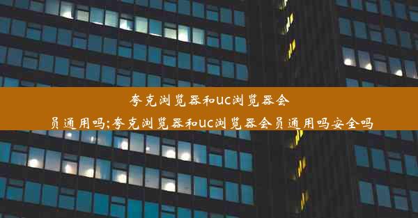 夸克浏览器和uc浏览器会员通用吗;夸克浏览器和uc浏览器会员通用吗安全吗