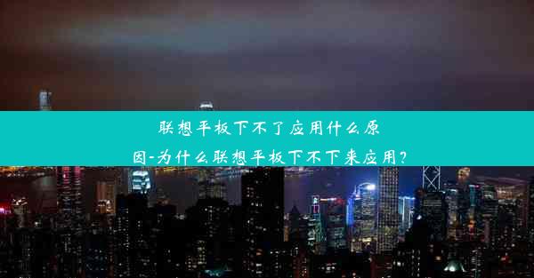 联想平板下不了应用什么原因-为什么联想平板下不下来应用？