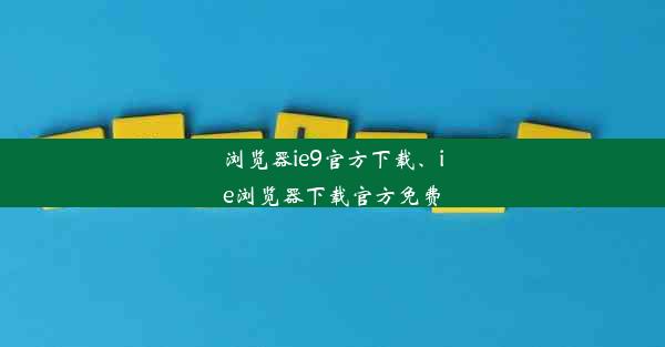 浏览器ie9官方下载、ie浏览器下载官方免费