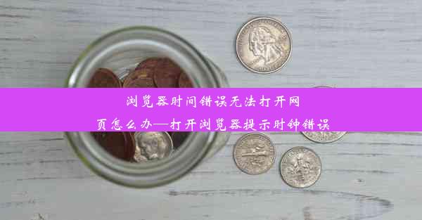 浏览器时间错误无法打开网页怎么办—打开浏览器提示时钟错误