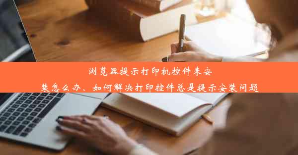 浏览器提示打印机控件未安装怎么办、如何解决打印控件总是提示安装问题