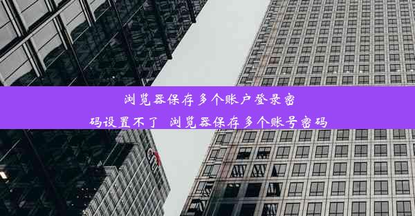 浏览器保存多个账户登录密码设置不了_浏览器保存多个账号密码