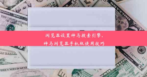 浏览器设置神马搜索引擎,神马浏览器手机版使用技巧