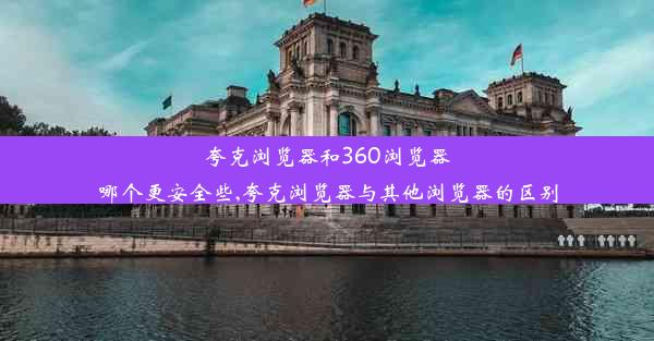 夸克浏览器和360浏览器哪个更安全些,夸克浏览器与其他浏览器的区别