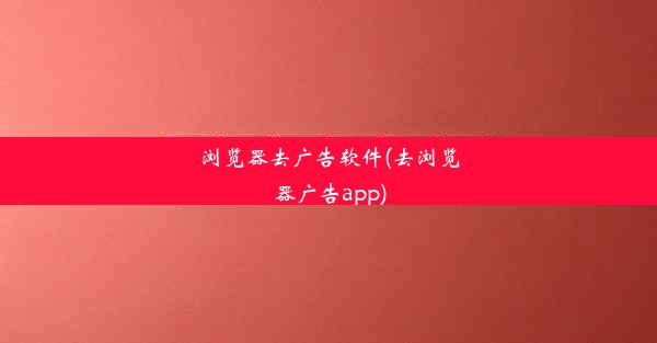 浏览器去广告软件(去浏览器广告app)