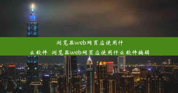 浏览器web网页应使用什么软件_浏览器web网页应使用什么软件编辑