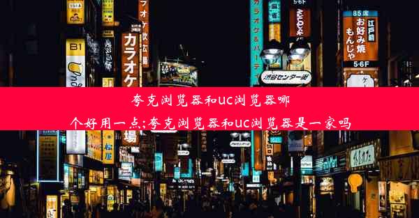 夸克浏览器和uc浏览器哪个好用一点;夸克浏览器和uc浏览器是一家吗