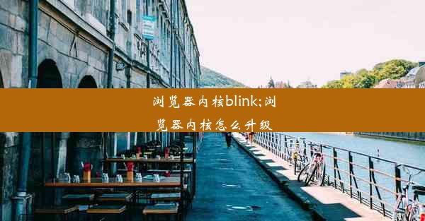 浏览器内核blink;浏览器内核怎么升级