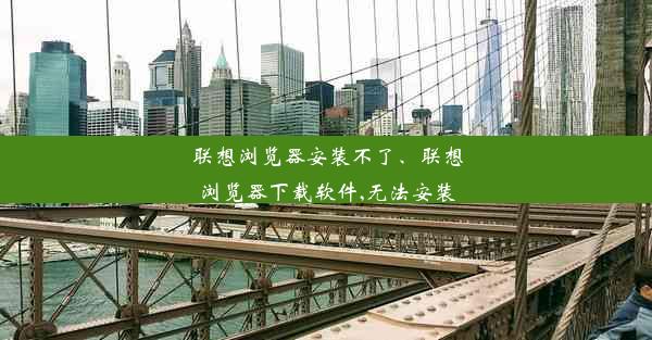 联想浏览器安装不了、联想浏览器下载软件,无法安装