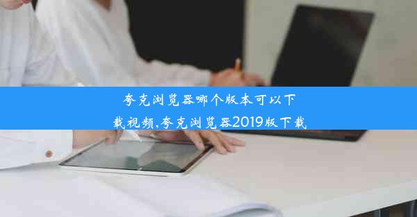 夸克浏览器哪个版本可以下载视频,夸克浏览器2019版下载