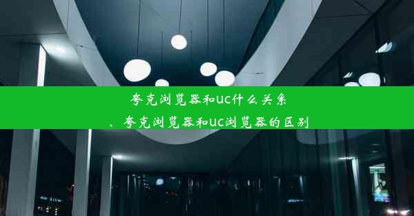 夸克浏览器和uc什么关系、夸克浏览器和uc浏览器的区别