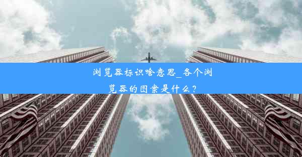 浏览器标识啥意思_各个浏览器的图案是什么？