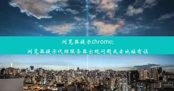 浏览器提示chrome;浏览器提示代理服务器出现问题或者地址有误