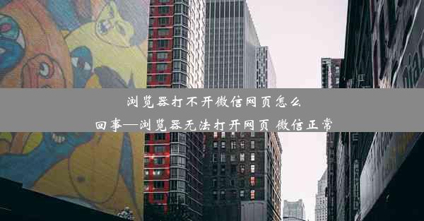 浏览器打不开微信网页怎么回事—浏览器无法打开网页 微信正常