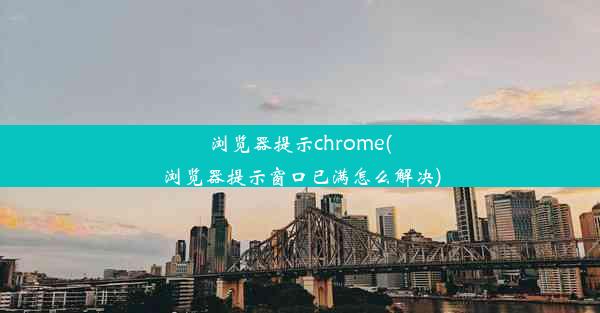 浏览器提示chrome(浏览器提示窗口已满怎么解决)