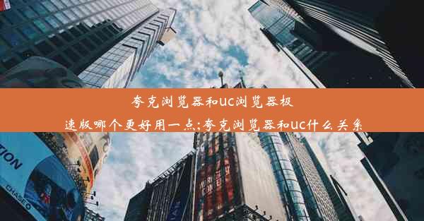 夸克浏览器和uc浏览器极速版哪个更好用一点;夸克浏览器和uc什么关系