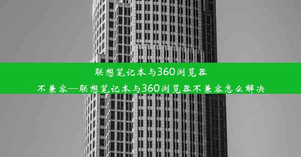 联想笔记本与360浏览器不兼容—联想笔记本与360浏览器不兼容怎么解决