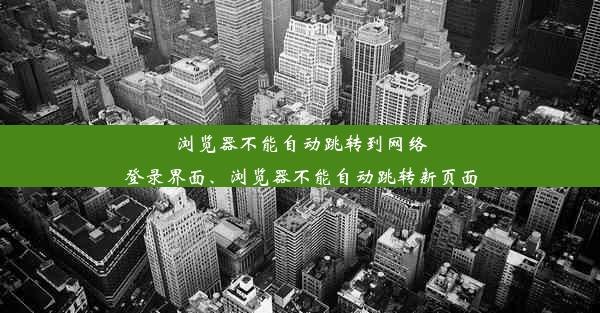 浏览器不能自动跳转到网络登录界面、浏览器不能自动跳转新页面