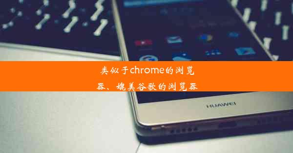 类似于chrome的浏览器、媲美谷歌的浏览器