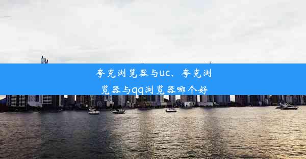 夸克浏览器与uc、夸克浏览器与qq浏览器哪个好