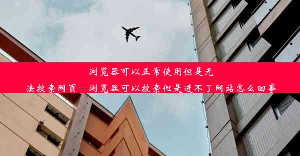 浏览器可以正常使用但是无法搜索网页—浏览器可以搜索但是进不了网站怎么回事