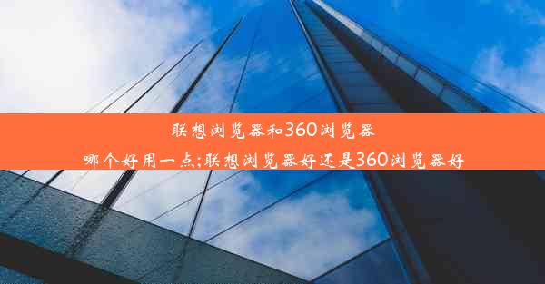 联想浏览器和360浏览器哪个好用一点;联想浏览器好还是360浏览器好