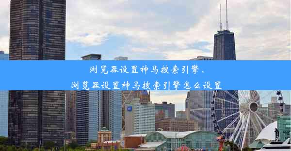 浏览器设置神马搜索引擎、浏览器设置神马搜索引擎怎么设置