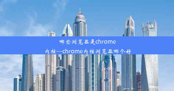 哪些浏览器是chrome内核—chrome内核浏览器哪个好