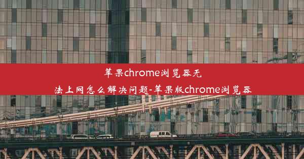 苹果chrome浏览器无法上网怎么解决问题-苹果版chrome浏览器