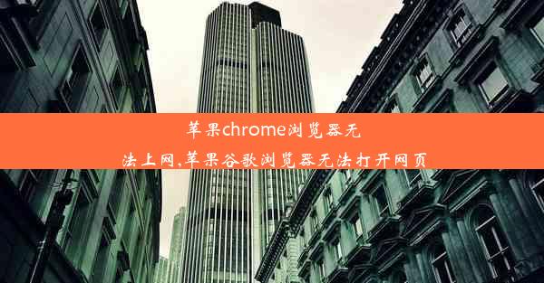 苹果chrome浏览器无法上网,苹果谷歌浏览器无法打开网页