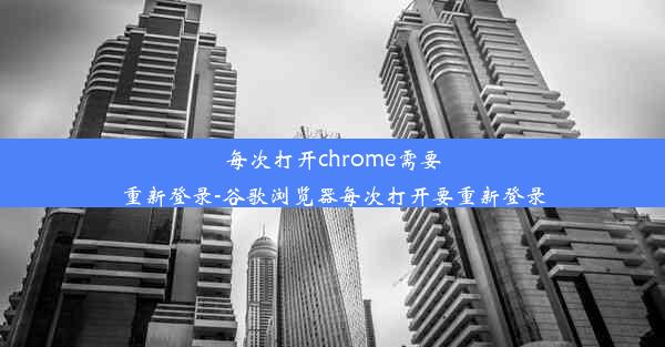 每次打开chrome需要重新登录-谷歌浏览器每次打开要重新登录