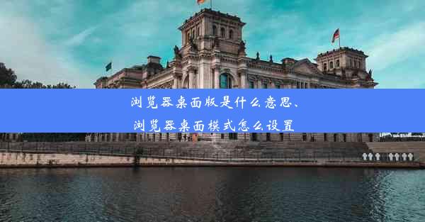 浏览器桌面版是什么意思、浏览器桌面模式怎么设置