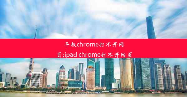 平板chrome打不开网页;ipad chrome打不开网页