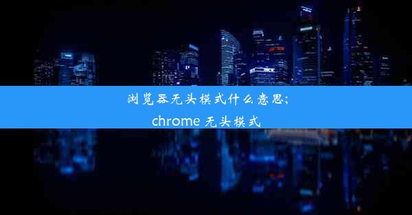 浏览器无头模式什么意思;chrome 无头模式