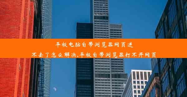 平板电脑自带浏览器网页进不去了怎么解决,平板自带浏览器打不开网页