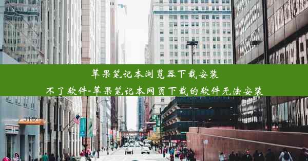 苹果笔记本浏览器下载安装不了软件-苹果笔记本网页下载的软件无法安装