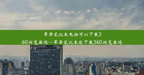 苹果笔记本电脑可以下载360浏览器吗—苹果笔记本能下载360浏览器吗