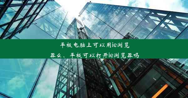 平板电脑上可以用ie浏览器么、平板可以打开ie浏览器吗