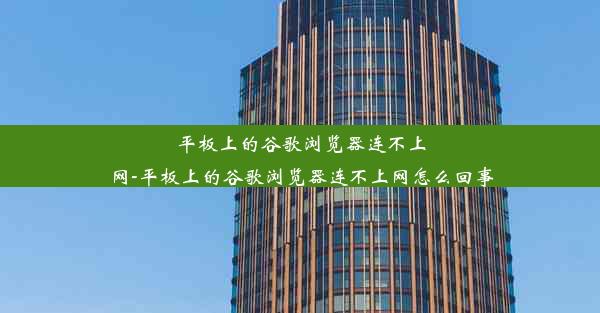 平板上的谷歌浏览器连不上网-平板上的谷歌浏览器连不上网怎么回事