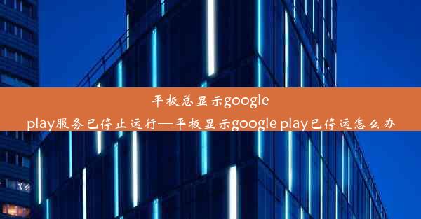 平板总显示google play服务已停止运行—平板显示google play已停运怎么办