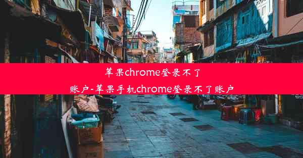 苹果chrome登录不了账户-苹果手机chrome登录不了账户