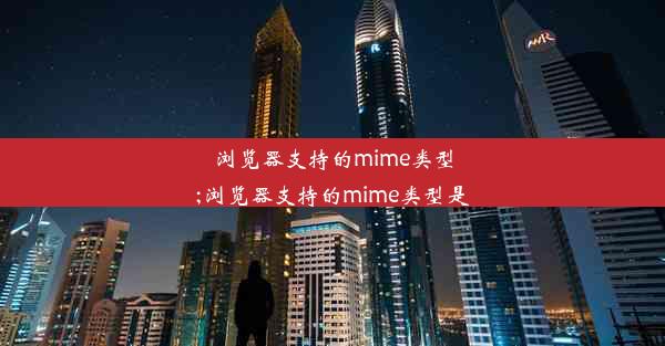 浏览器支持的mime类型;浏览器支持的mime类型是