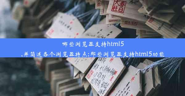 哪些浏览器支持html5,并简述各个浏览器特点;那些浏览器支持html5功能