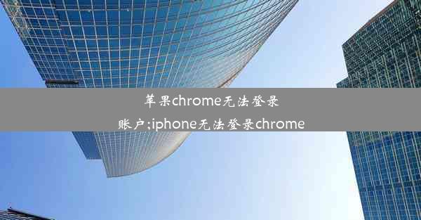 苹果chrome无法登录账户;iphone无法登录chrome