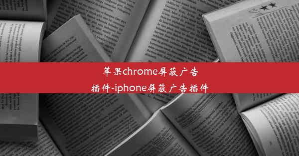 苹果chrome屏蔽广告插件-iphone屏蔽广告插件