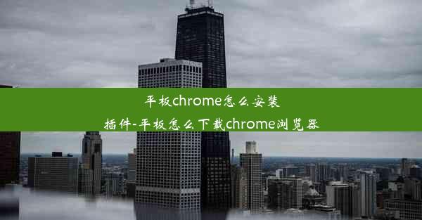 平板chrome怎么安装插件-平板怎么下载chrome浏览器