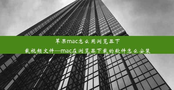 苹果mac怎么用浏览器下载视频文件—mac在浏览器下载的软件怎么安装