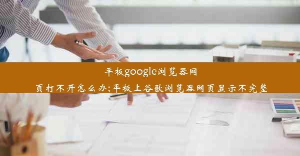 平板google浏览器网页打不开怎么办;平板上谷歌浏览器网页显示不完整