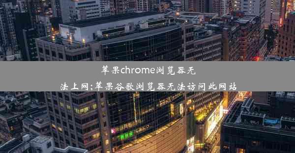 苹果chrome浏览器无法上网;苹果谷歌浏览器无法访问此网站