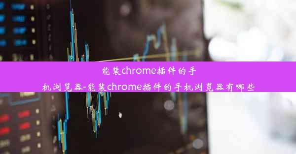 能装chrome插件的手机浏览器-能装chrome插件的手机浏览器有哪些